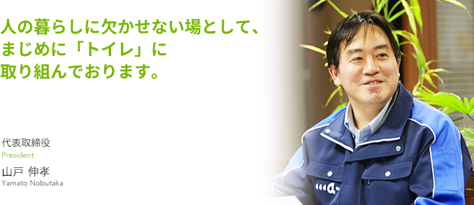 人の暮らしに欠かせない場として、まじめに「トイレ」に取り組んでおります。　代表取締役　山戸伸孝